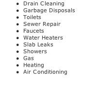 Drain Cleaning Garbage Disposals Toilets Sewer Repair Faucets Water Heaters Slab Leaks Showers Gas Heating Air Conditioning